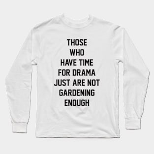 Those who have time for drama  just are not gardening enough Long Sleeve T-Shirt